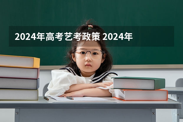 2024年高考艺考政策 2024年艺考最新政策 艺考政策变化2024