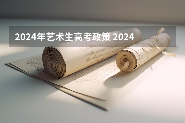 2024年艺术生高考政策 2024年艺考最新政策 2024年编导艺考生新政策