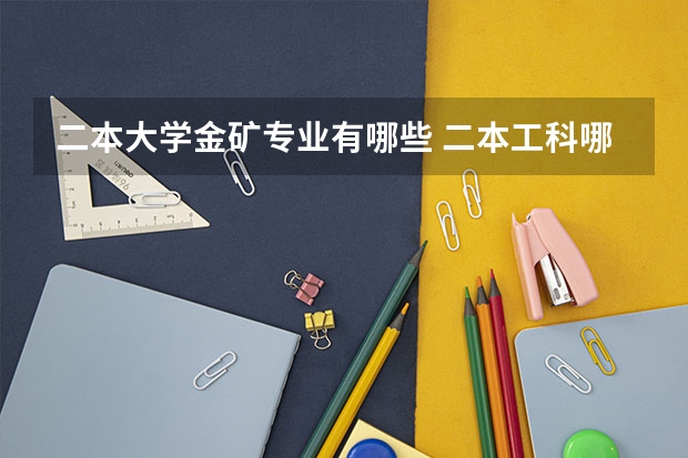 二本大学金矿专业有哪些 二本工科哪些专业好就业