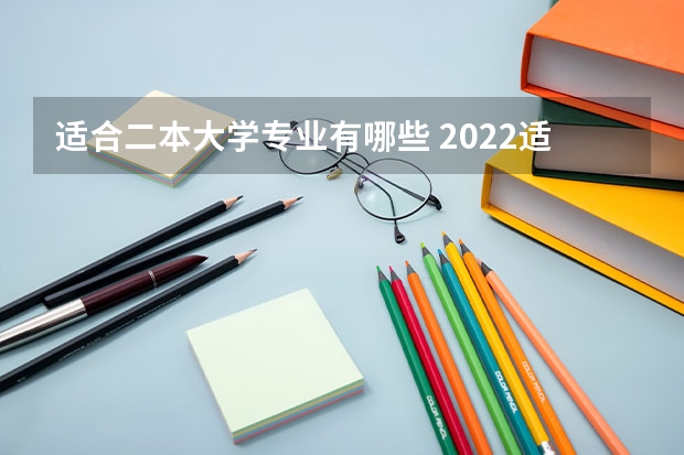 适合二本大学专业有哪些 2022适合二本学生的大学专业 哪些专业适合二本