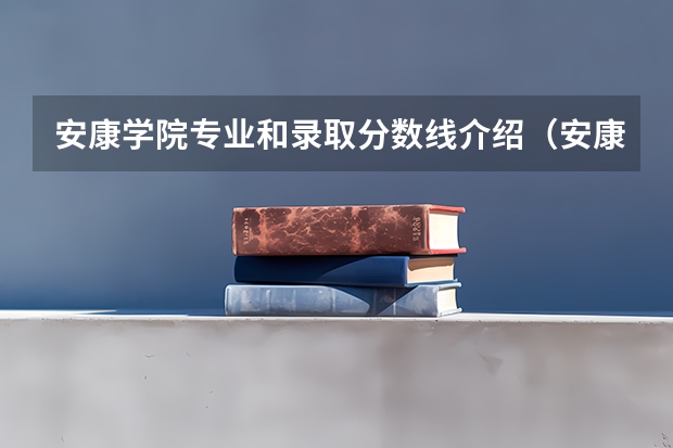 安康学院专业和录取分数线介绍（安康学院多少分可以录取）