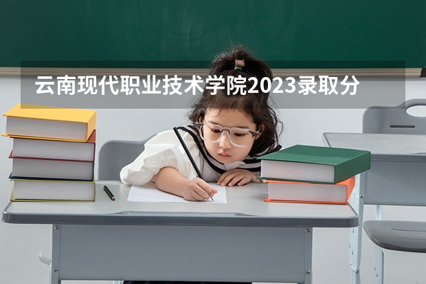 云南现代职业技术学院2023录取分数线（云南现代职业技术学院多少分能上）