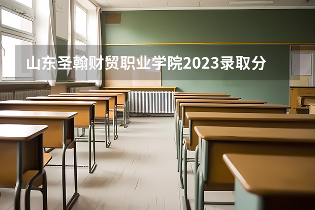 山东圣翰财贸职业学院2023录取分数线（山东圣翰财贸职业学院多少分能上）