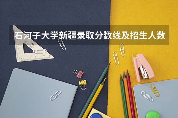 石河子大学新疆录取分数线及招生人数
