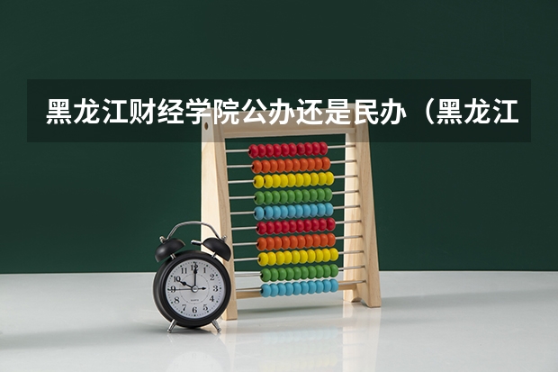 黑龙江财经学院公办还是民办（黑龙江财经学院介绍）