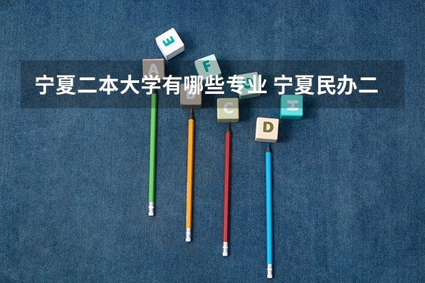 宁夏二本大学有哪些专业 宁夏民办二本大学有哪些