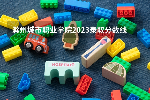 滁州城市职业学院2023录取分数线（滁州城市职业学院多少分能上）
