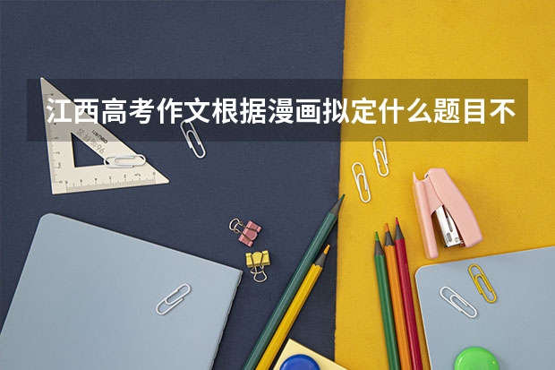 江西高考作文根据漫画拟定什么题目不算走题