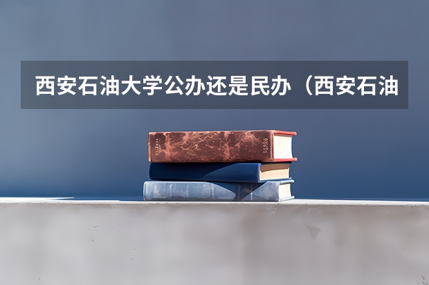 西安石油大学公办还是民办（西安石油大学介绍）
