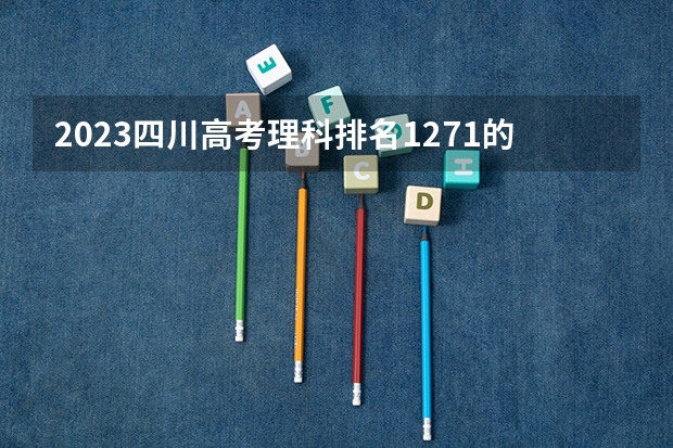 2023四川高考理科排名1271的考生报什么大学好 往年录取分数线