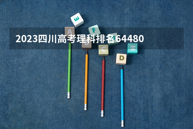 2023四川高考理科排名64480的考生报什么大学好 往年录取分数线