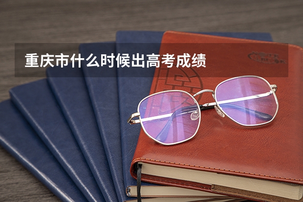 重庆市什么时候出高考成绩