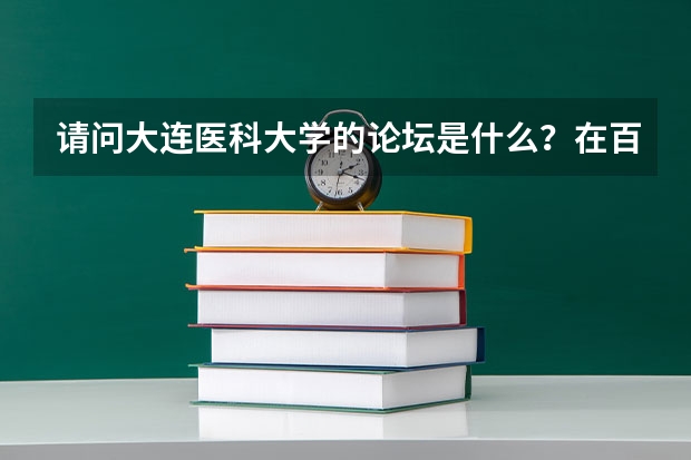 请问大连医科大学的论坛是什么?在百度有贴吧么?谢谢
