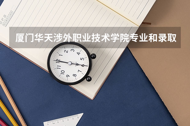 厦门华天涉外职业技术学院专业和录取分数线介绍（厦门华天涉外职业技术学院多少分可以录取）