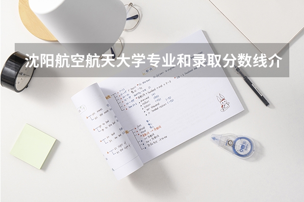 沈阳航空航天大学专业和录取分数线介绍（沈阳航空航天大学多少分可以录取）
