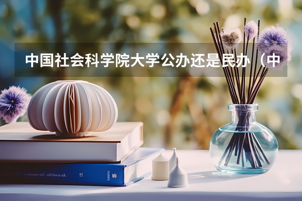 中国社会科学院大学公办还是民办（中国社会科学院大学介绍）