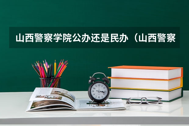山西警察学院公办还是民办（山西警察学院介绍）