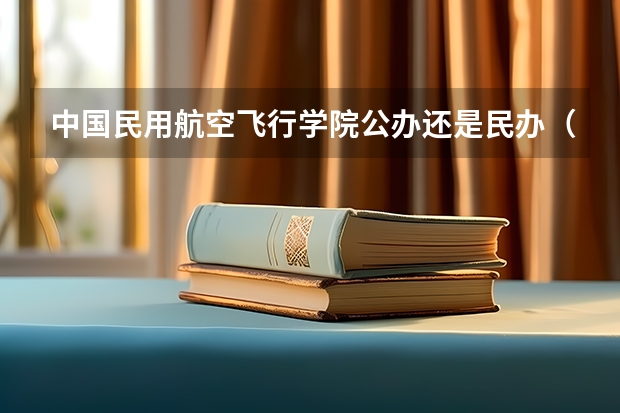 中国民用航空飞行学院公办还是民办（中国民用航空飞行学院介绍）