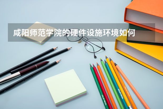 咸阳师范学院的硬件设施环境如何