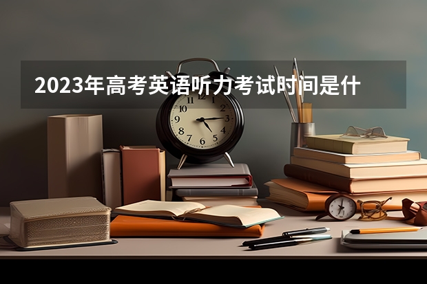 2023年高考英语听力考试时间是什么时候？