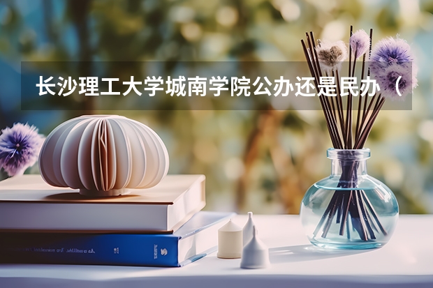 长沙理工大学城南学院公办还是民办（长沙理工大学城南学院介绍）