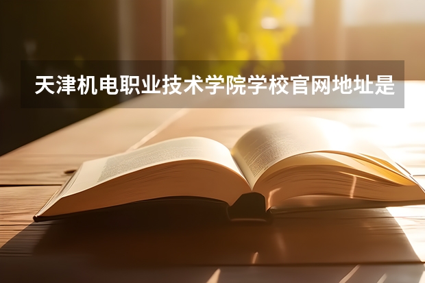 天津机电职业技术学院学校官网地址是多少 天津机电职业技术学院介绍