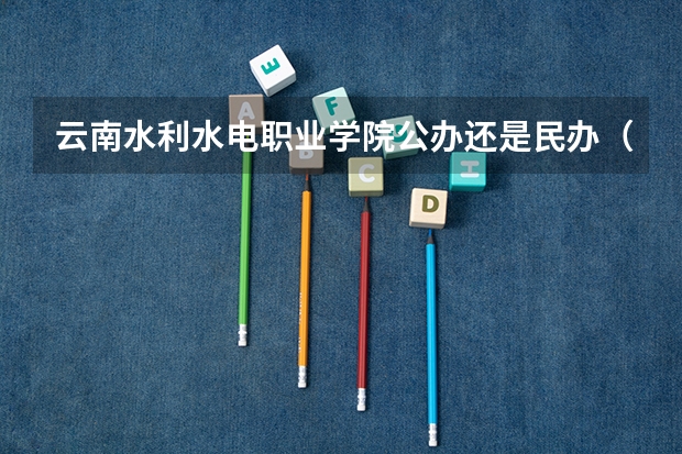 云南水利水电职业学院公办还是民办（云南水利水电职业学院介绍）