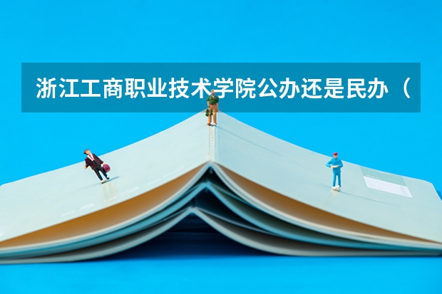 浙江工商职业技术学院公办还是民办（浙江工商职业技术学院介绍）