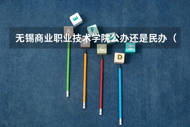 无锡商业职业技术学院公办还是民办(无锡商业职业技术学院介绍)