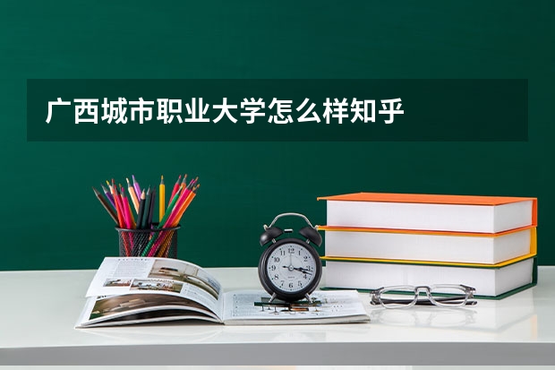 广西城市职业大学怎么样知乎
