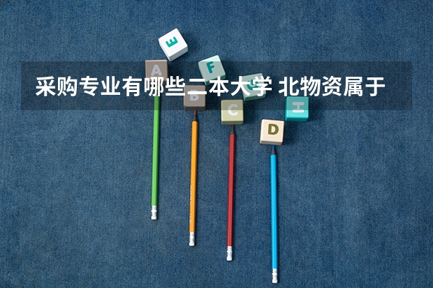 采购专业有哪些二本大学 北物资属于啥档次的大学