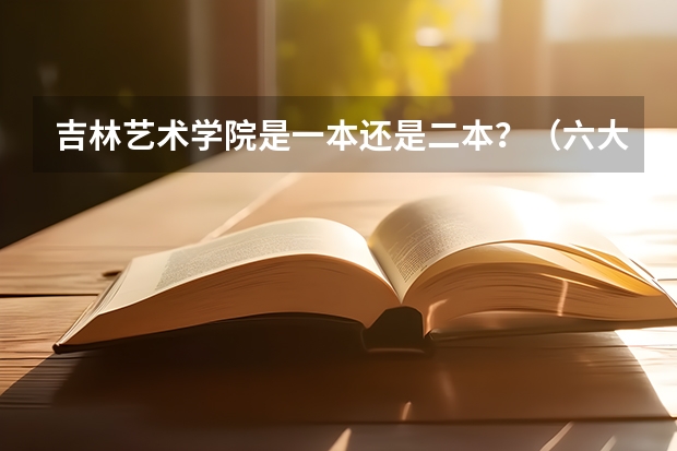 吉林艺术学院是一本还是二本？（六大艺术学院是几本）