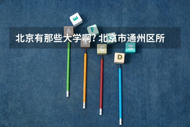 北京有那些大学啊? 北京市通州区所有大学 华北电力大学工商管理学院的研究方向
