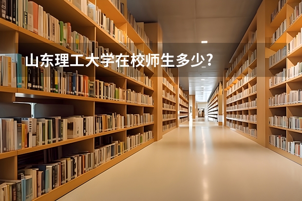 山东理工大学在校师生多少?