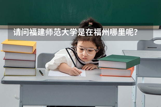 请问福建师范大学是在福州哪里呢？