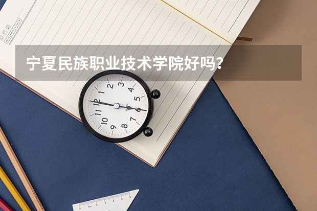 宁夏民族职业技术学院好吗？