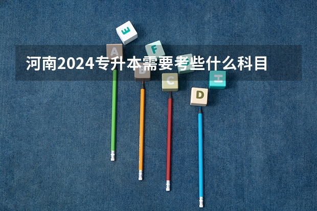 河南2024专升本需要考些什么科目？