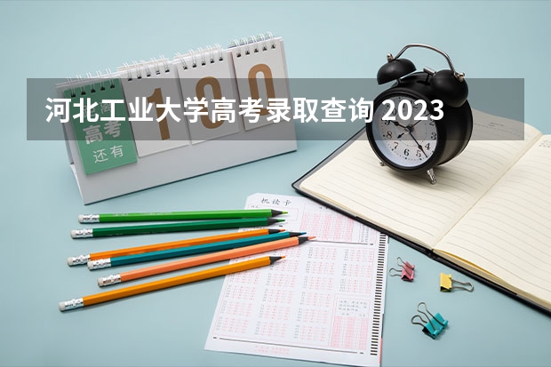 河北工业大学高考录取查询 2023河北高考录取分数线各大学