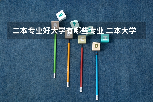 二本专业好大学有哪些专业 二本大学有哪些比较好的专业?