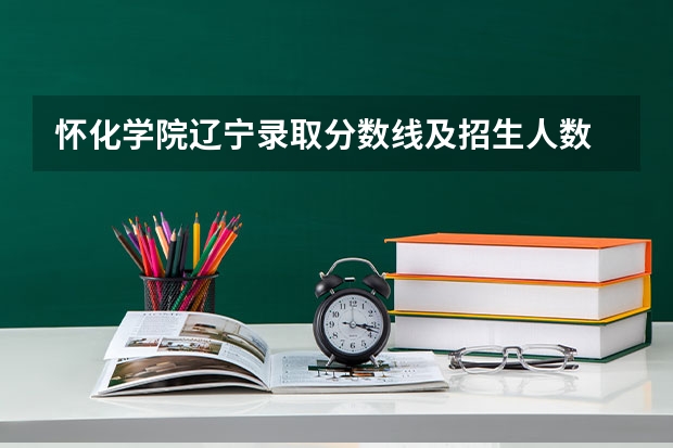 怀化学院辽宁录取分数线及招生人数
