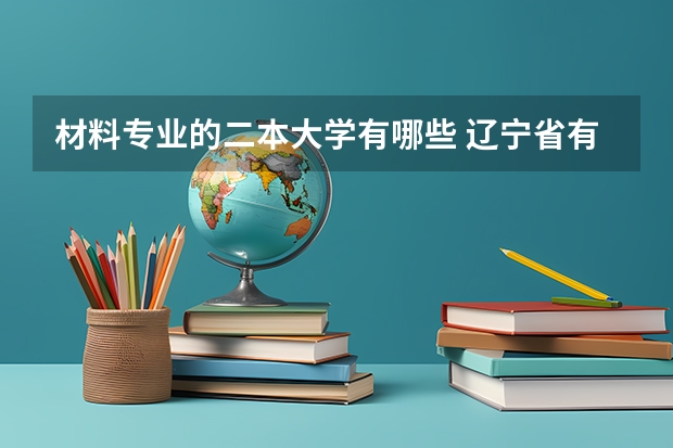 材料专业的二本大学有哪些 辽宁省有哪些二本大学