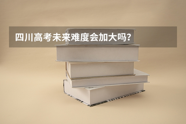 四川高考未来难度会加大吗?