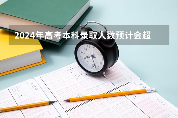 2024年高考本科录取人数预计会超过多少人？