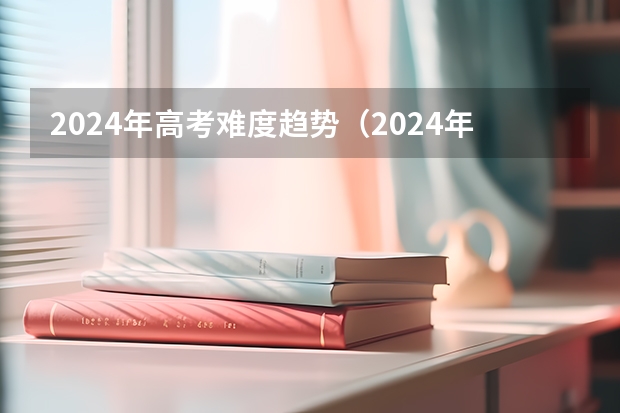 2024年高考难度趋势（2024年高考分数线下降还是上升）