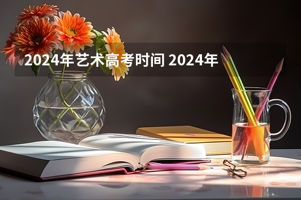 2024年艺术高考时间 2024年艺考的时间安排是怎样的？