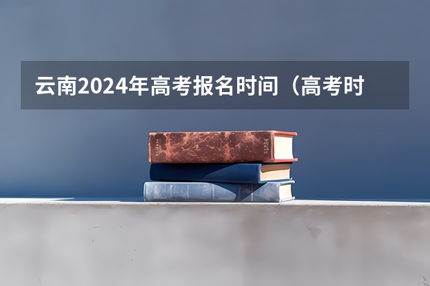 云南2024年高考报名时间（高考时间2023年时间表云南）