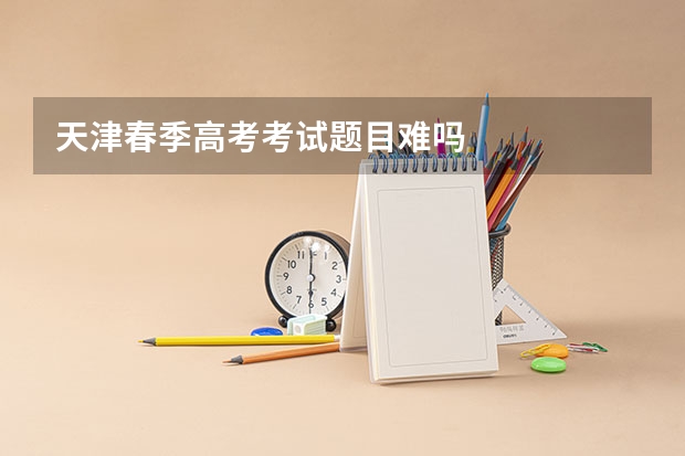 天津春季高考考试题目难吗