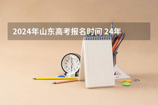 2024年山东高考报名时间 24年高考报名是几月份开始
