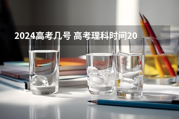 2024高考几号 高考理科时间2023年时间表