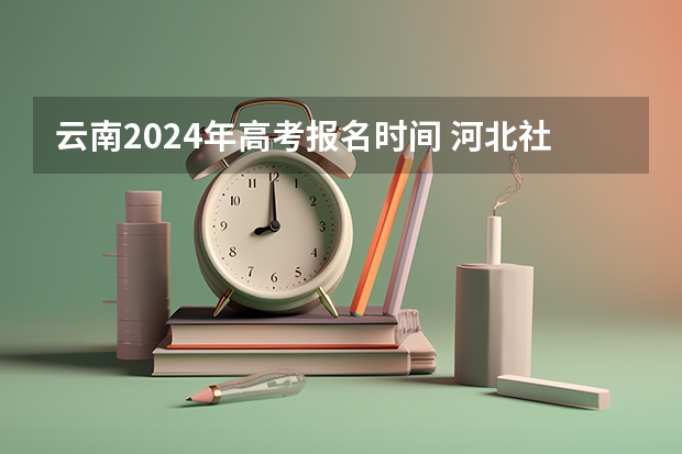 云南2024年高考报名时间 河北社会考生报名时间